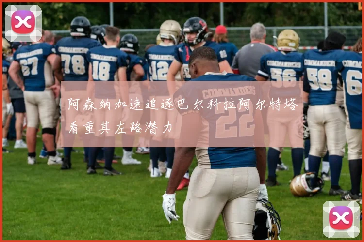 阿森纳加速追逐巴尔科拉阿尔特塔看重其左路潜力