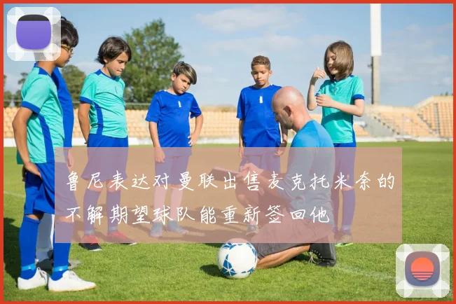鲁尼表达对曼联出售麦克托米奈的不解期望球队能重新签回他