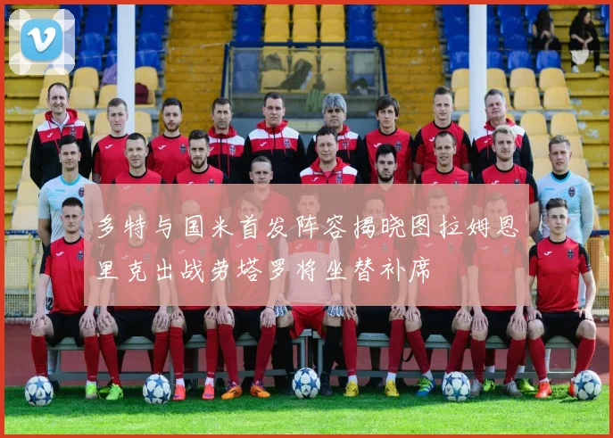 多特与国米首发阵容揭晓图拉姆恩里克出战劳塔罗将坐替补席