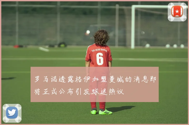 罗马诺透露格伊加盟曼城的消息即将正式公布引发球迷热议