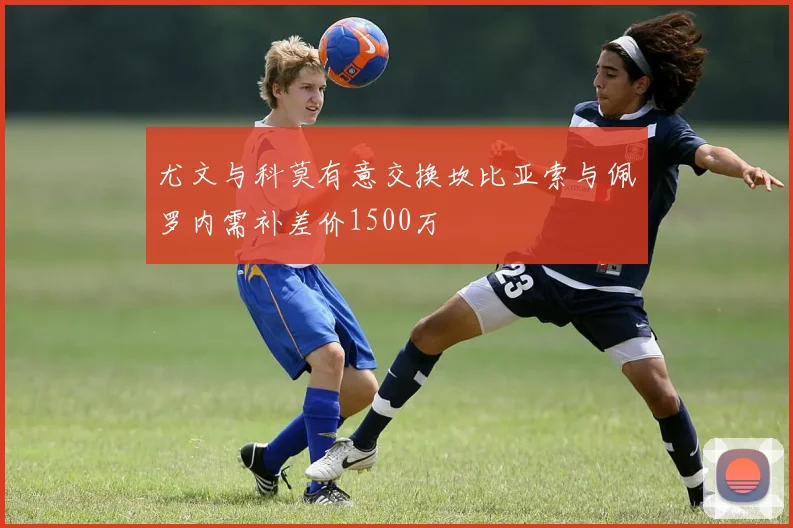 尤文与科莫有意交换坎比亚索与佩罗内需补差价1500万