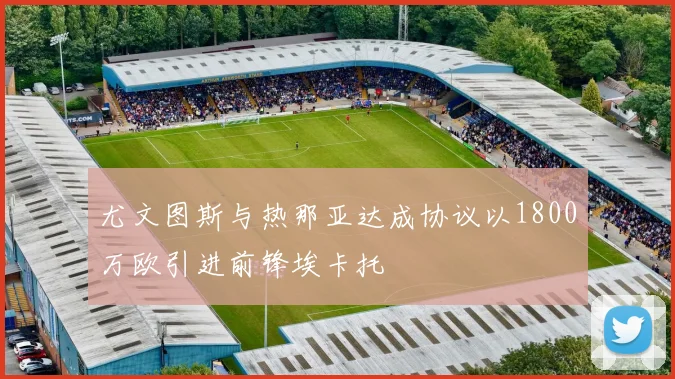 尤文图斯与热那亚达成协议以1800万欧引进前锋埃卡托