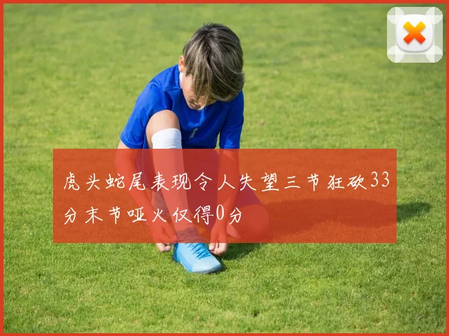 虎头蛇尾表现令人失望三节狂砍33分末节哑火仅得0分