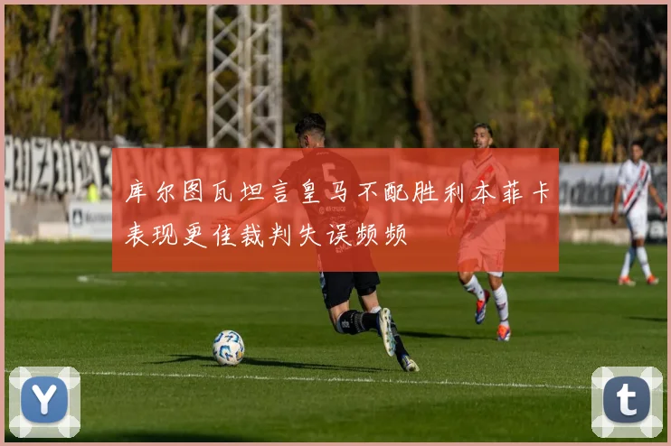 库尔图瓦坦言皇马不配胜利本菲卡表现更佳裁判失误频频