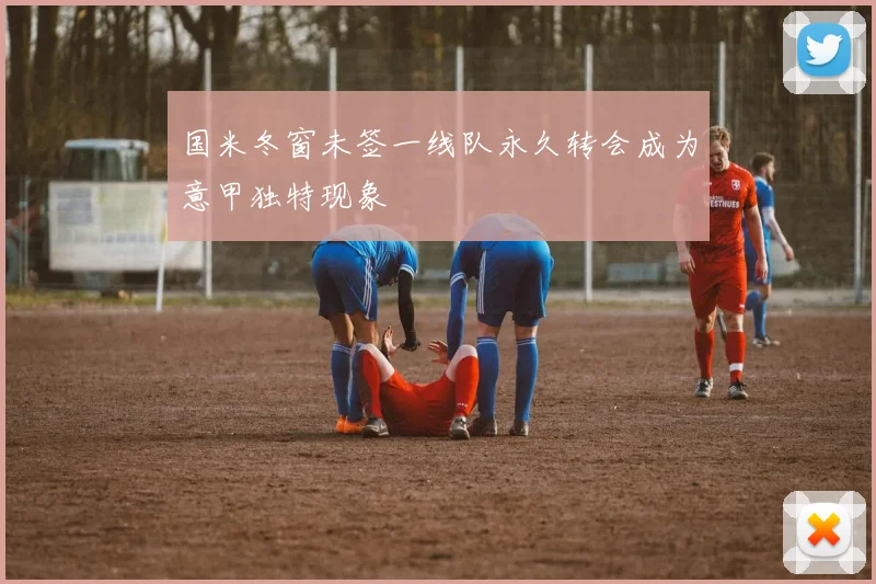 国米冬窗未签一线队永久转会成为意甲独特现象
