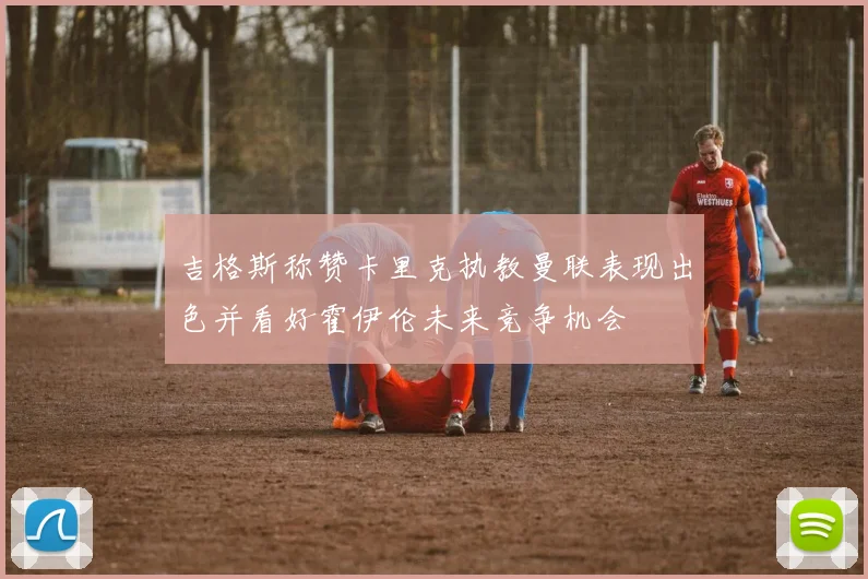 吉格斯称赞卡里克执教曼联表现出色并看好霍伊伦未来竞争机会
