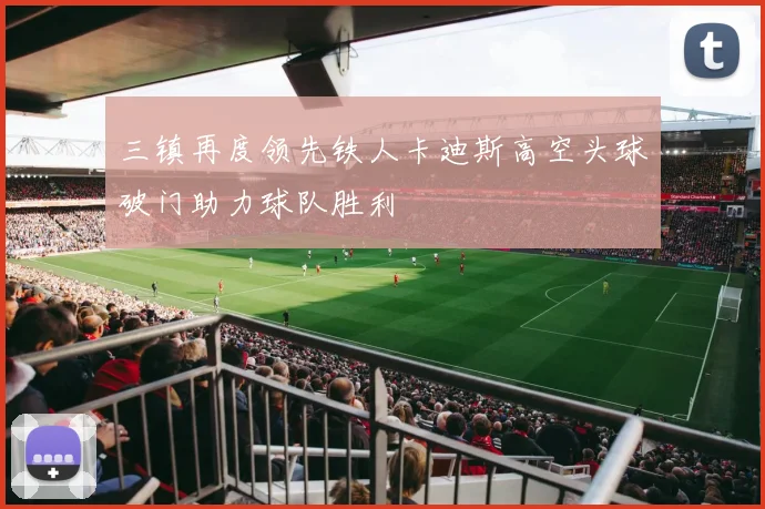 三镇再度领先铁人卡迪斯高空头球破门助力球队胜利