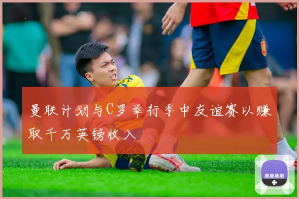 曼联计划与C罗举行季中友谊赛以赚取千万英镑收入