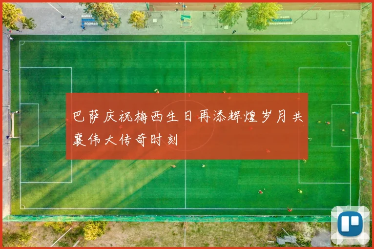 巴萨庆祝梅西生日再添辉煌岁月共襄伟大传奇时刻
