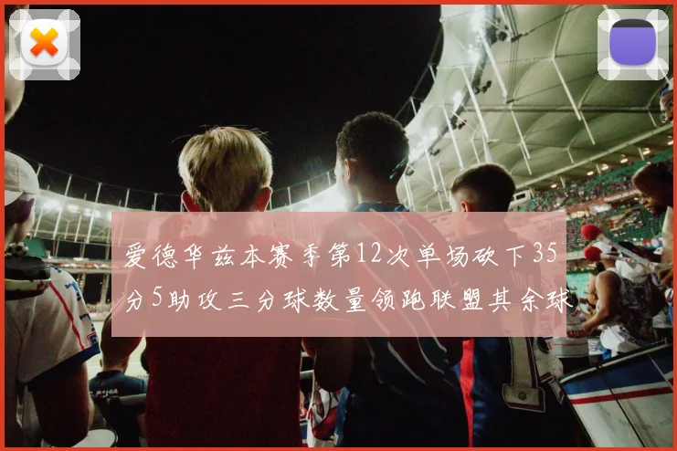 爱德华兹本赛季第12次单场砍下35分5助攻三分球数量领跑联盟其余球员最多仅8次