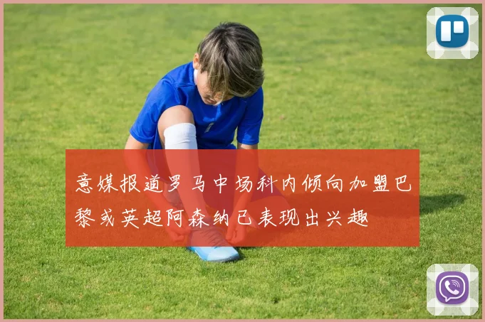 意媒报道罗马中场科内倾向加盟巴黎或英超阿森纳已表现出兴趣