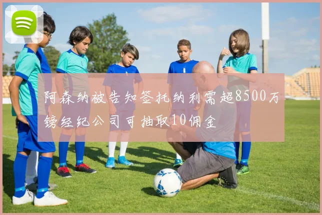 阿森纳被告知签托纳利需超8500万镑经纪公司可抽取10佣金