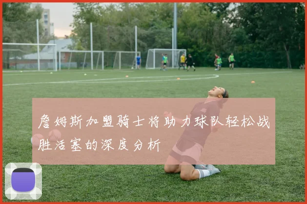 詹姆斯加盟骑士将助力球队轻松战胜活塞的深度分析