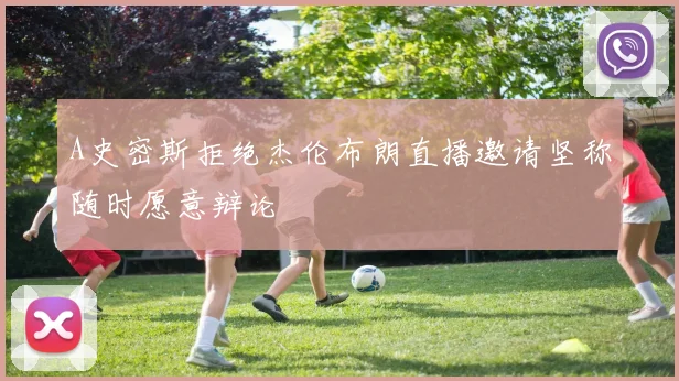 A史密斯拒绝杰伦布朗直播邀请坚称随时愿意辩论